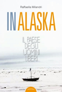 In Alaska. Il Paese degli Uomini Liberi. di Raffaella Milandri, Edizioni Ponte Sisto, 2017